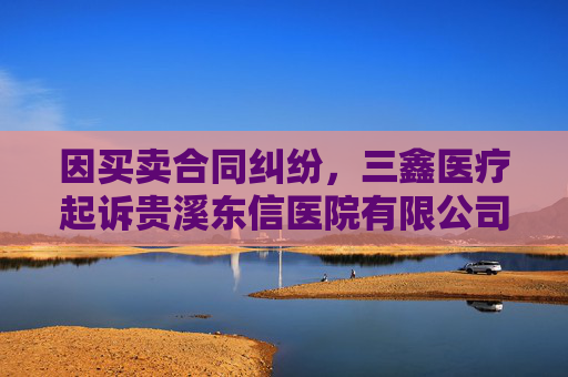 因买卖合同纠纷，三鑫医疗起诉贵溪东信医院有限公司