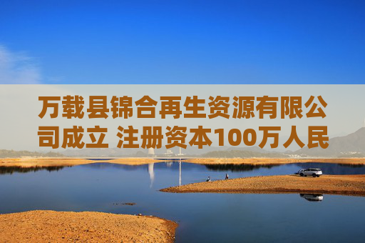 万载县锦合再生资源有限公司成立 注册资本100万人民币