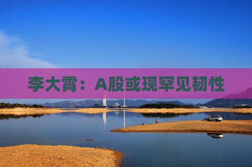李大霄:A股或现罕见韧性