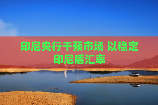 印尼央行干预市场 以稳定印尼盾汇率