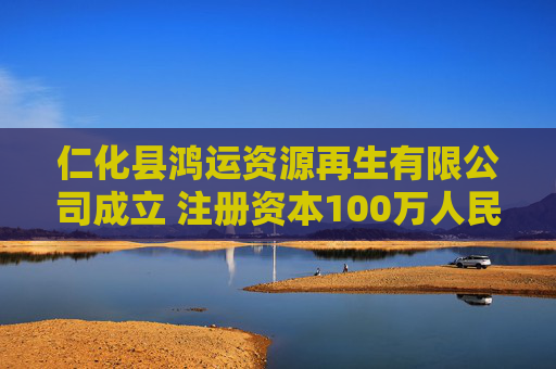 仁化县鸿运资源再生有限公司成立 注册资本100万人民币