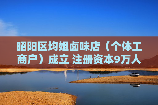 昭阳区均姐卤味店（个体工商户）成立 注册资本9万人民币