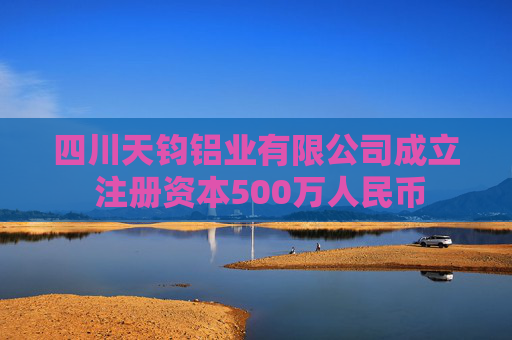 四川天钧铝业有限公司成立 注册资本500万人民币
