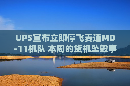 UPS宣布立即停飞麦道MD-11机队 本周的货机坠毁事故已致十余人遇难