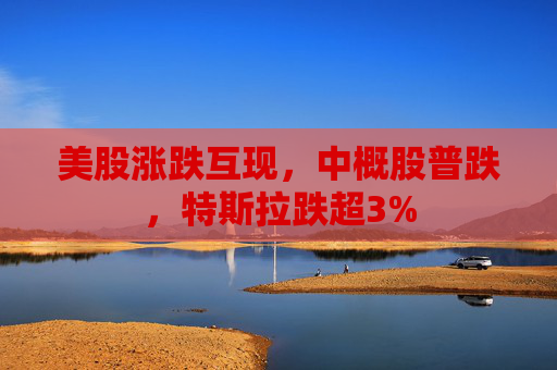 美股涨跌互现，中概股普跌，特斯拉跌超3%