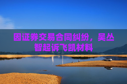 因证券交易合同纠纷，吴丛智起诉飞凯材料  第1张