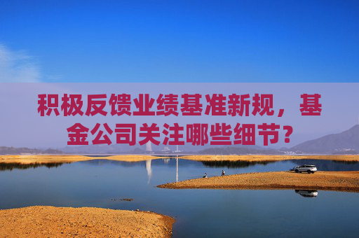 积极反馈业绩基准新规，基金公司关注哪些细节？
