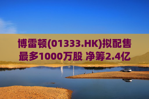 博雷顿(01333.HK)拟配售最多1000万股 净筹2.4亿港元