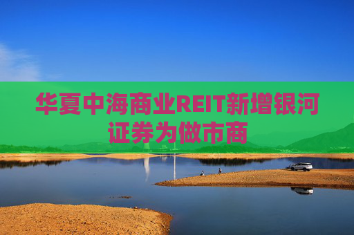 华夏中海商业REIT新增银河证券为做市商