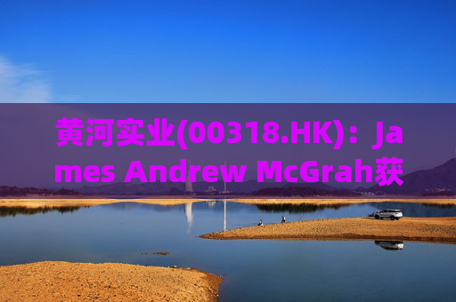 黄河实业(00318.HK)：James Andrew McGrah获委任为独立非执行董事