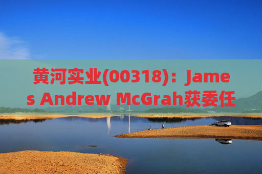 黄河实业(00318)：James Andrew McGrah获委任为独立非执行董事