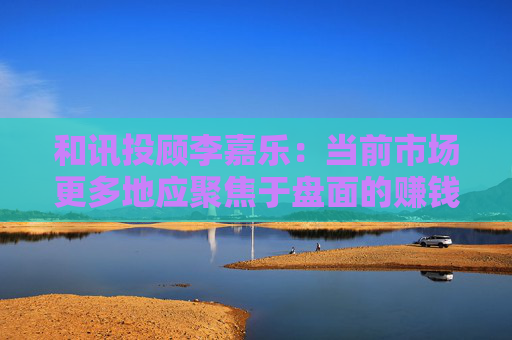 和讯投顾李嘉乐：当前市场更多地应聚焦于盘面的赚钱效应方向