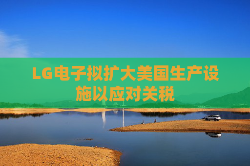 LG电子拟扩大美国生产设施以应对关税  第1张