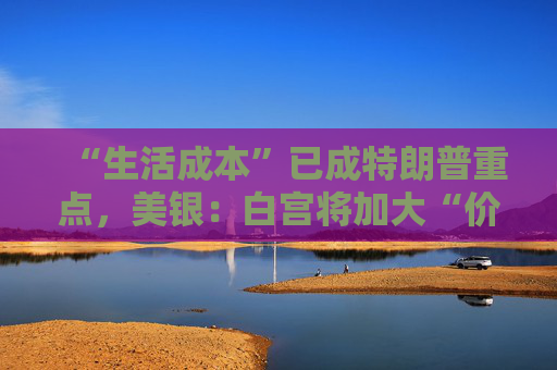 “生活成本”已成特朗普重点，美银：白宫将加大“价格干预”，贸易战“结束”了