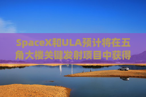 SpaceX和ULA预计将在五角大楼关键发射项目中获得数十亿美元的合同