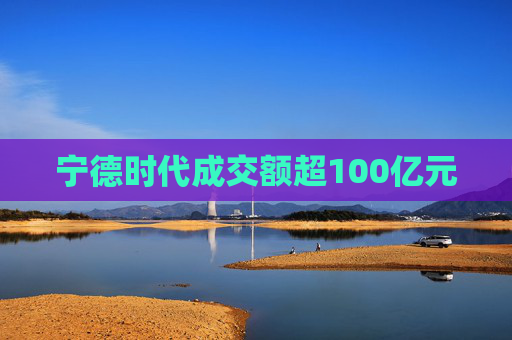 宁德时代成交额超100亿元