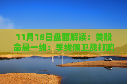 11月18日盘面解读：美股命悬一线：季线保卫战打响，多重变量搅动市场神经