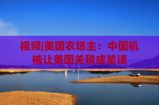 视频|美国农场主：中国机械让美国关税成笑话  第1张