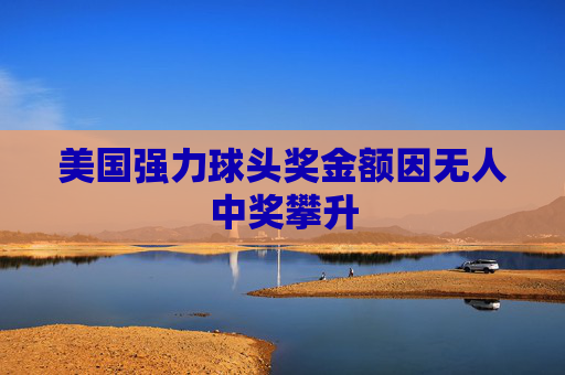 美国强力球头奖金额因无人中奖攀升