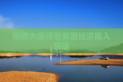 摩根大通预警美国经济陷入衰退