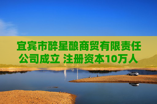 宜宾市醉星酿商贸有限责任公司成立 注册资本10万人民币