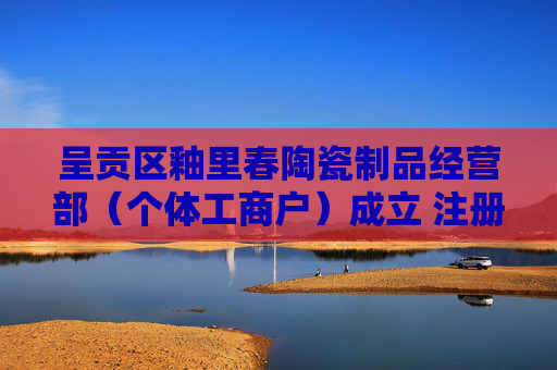 呈贡区釉里春陶瓷制品经营部（个体工商户）成立 注册资本1万人民币