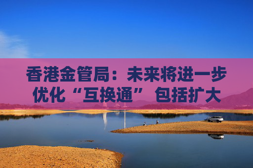 香港金管局：未来将进一步优化“互换通” 包括扩大交易商名单