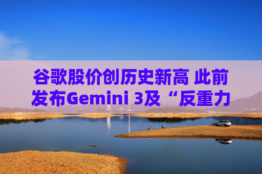 谷歌股价创历史新高 此前发布Gemini 3及“反重力”集成开发环境