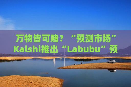 万物皆可赌？“预测市场”Kalshi推出“Labubu”预测合约，押注热门运动鞋和收藏品的转售价格