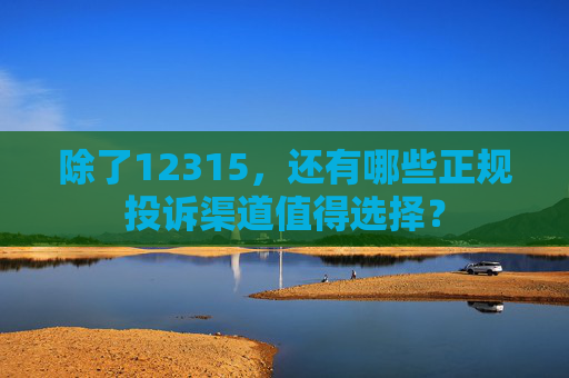 除了12315，还有哪些正规投诉渠道值得选择？