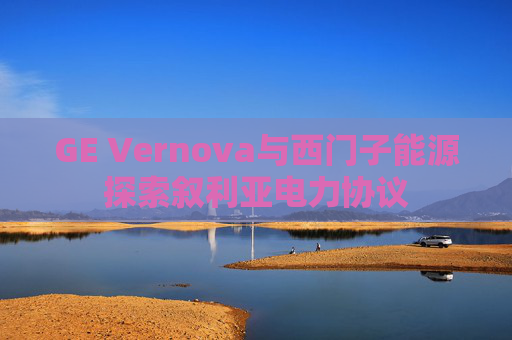 GE Vernova与西门子能源探索叙利亚电力协议