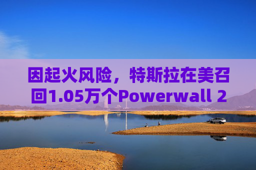 因起火风险，特斯拉在美召回1.05万个Powerwall 2电池