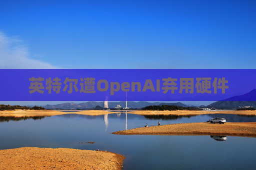 英特尔遭OpenAI弃用硬件