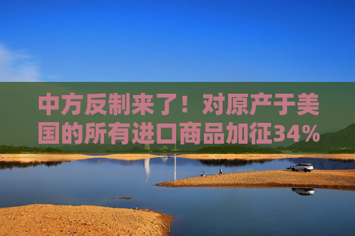 中方反制来了！对原产于美国的所有进口商品加征34%关税  第1张