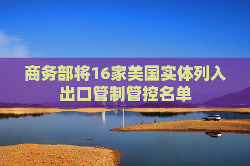 商务部将16家美国实体列入出口管制管控名单