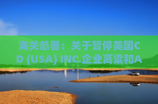 海关总署：关于暂停美国CD (USA) INC.企业高粱和American Proteins inc.等3家企业禽肉骨粉输华资质的公告