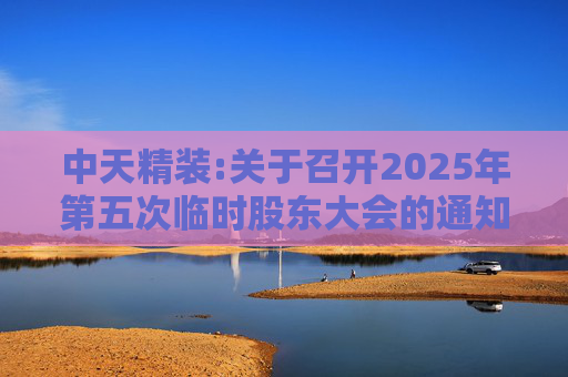 中天精装:关于召开2025年第五次临时股东大会的通知