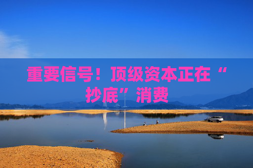 重要信号!顶级资本正在“抄底”消费 第1张 重要信号!顶级资本正在“抄底”消费 第1张