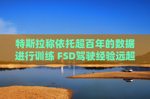 特斯拉称依托超百年的数据进行训练 FSD驾驶经验远超任何人类