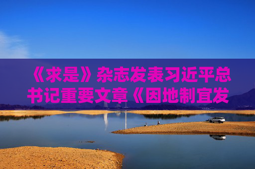 《求是》杂志发表习近平总书记重要文章《因地制宜发展新质生产力》