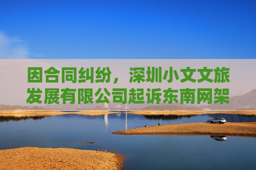 因合同纠纷，深圳小文文旅发展有限公司起诉东南网架
