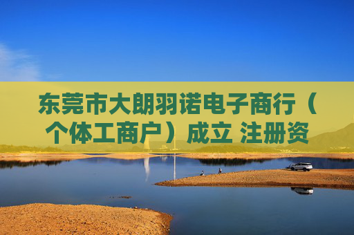 东莞市大朗羽诺电子商行（个体工商户）成立 注册资本1万人民币