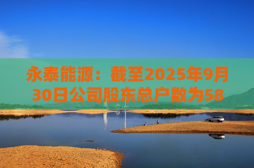 永泰能源：截至2025年9月30日公司股东总户数为58.87万户  第1张