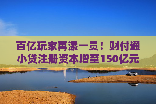 百亿玩家再添一员!财付通小贷注册资本增至150亿元,行业加速升级 第1张 百亿玩家再添一员!财付通小贷注册资本增至150亿元,行业加速升级 第1张