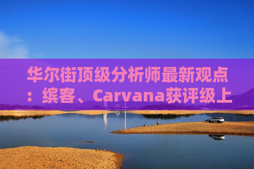 华尔街顶级分析师最新观点：缤客、Carvana获评级上调  第1张
