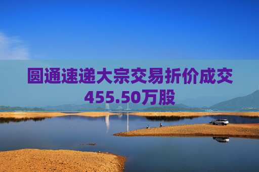 圆通速递大宗交易折价成交455.50万股 第1张 圆通速递大宗交易折价成交455.50万股 第1张