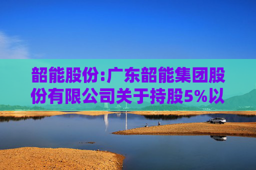 韶能股份:广东韶能集团股份有限公司关于持股5%以上股东权益变动触及1%暨减持计划实施完毕的公告