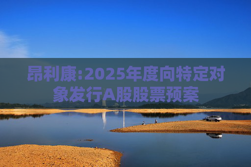 昂利康:2025年度向特定对象发行A股股票预案