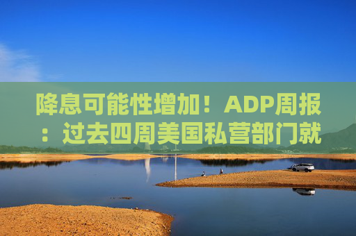 降息可能性增加！ADP周报：过去四周美国私营部门就业岗位流失加剧