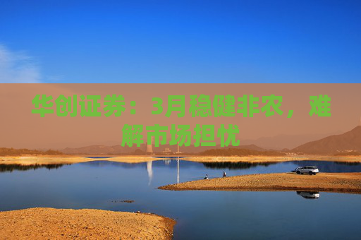 华创证券：3月稳健非农，难解市场担忧  第1张